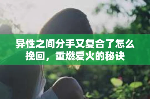 异性之间分手又复合了怎么挽回，重燃爱火的秘诀