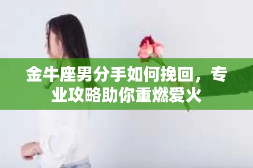 金牛座男分手如何挽回，专业攻略助你重燃爱火
