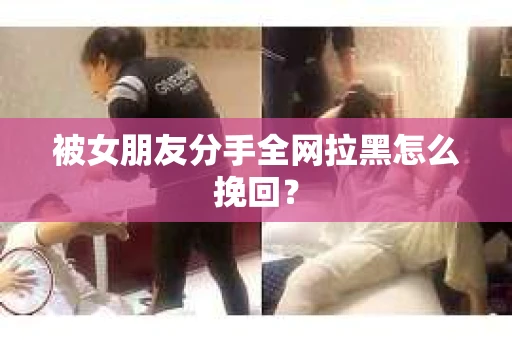 被女朋友分手全网拉黑怎么挽回？