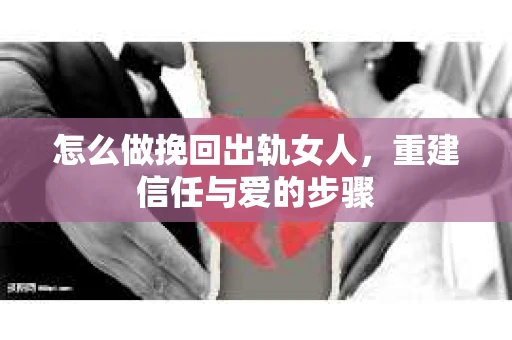 怎么做挽回出轨女人，重建信任与爱的步骤