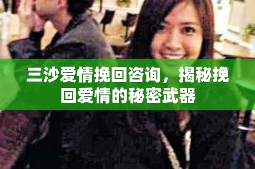 三沙爱情挽回咨询，揭秘挽回爱情的秘密武器