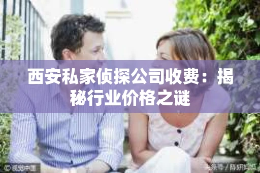 西安私家侦探公司收费：揭秘行业价格之谜