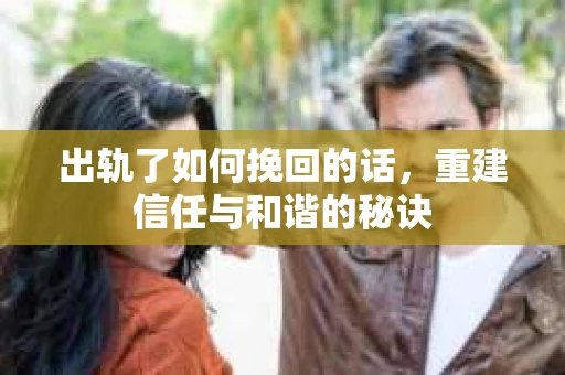 出轨了如何挽回的话，重建信任与和谐的秘诀