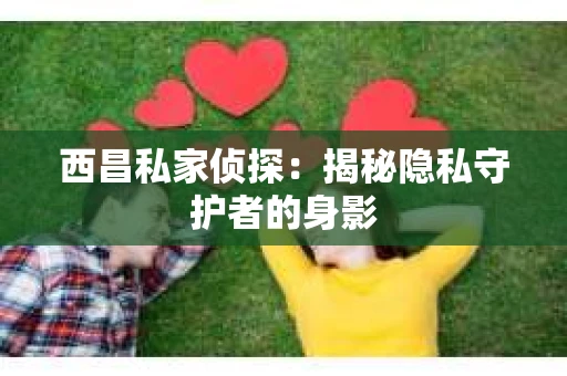 西昌私家侦探：揭秘隐私守护者的身影