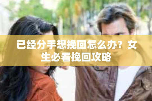 已经分手想挽回怎么办？女生必看挽回攻略