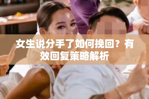 女生说分手了如何挽回？有效回复策略解析