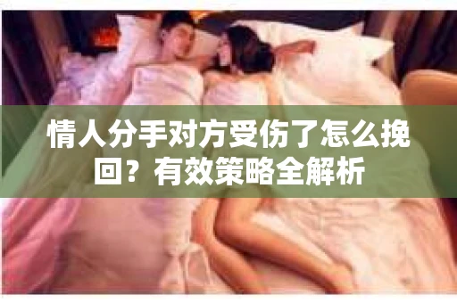 情人分手对方受伤了怎么挽回？有效策略全解析
