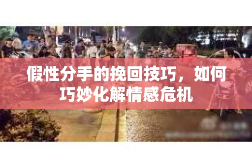 假性分手的挽回技巧，如何巧妙化解情感危机