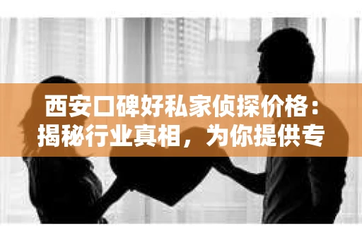 西安口碑好私家侦探价格：揭秘行业真相，为你提供专业服务