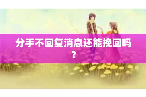 分手不回复消息还能挽回吗？