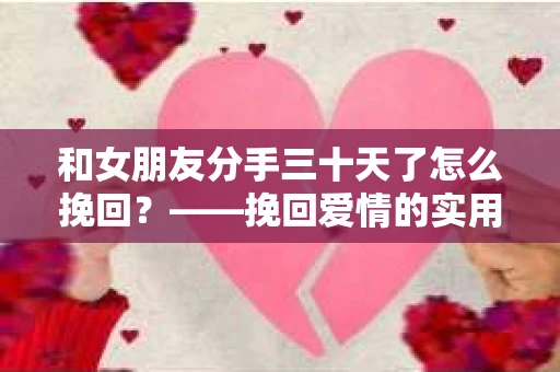 和女朋友分手三十天了怎么挽回？——挽回爱情的实用指南