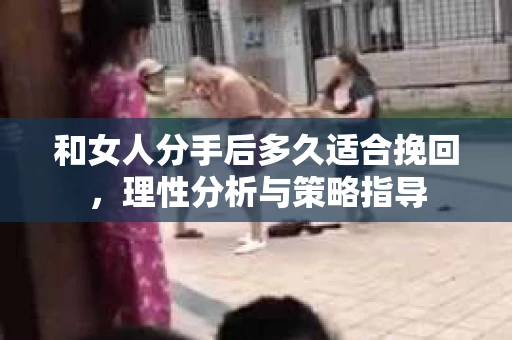 和女人分手后多久适合挽回，理性分析与策略指导