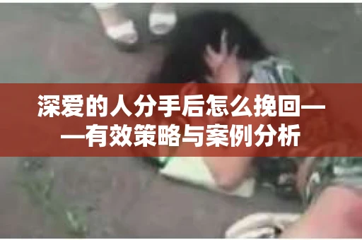 深爱的人分手后怎么挽回——有效策略与案例分析