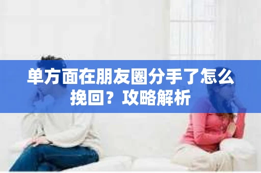 单方面在朋友圈分手了怎么挽回？攻略解析