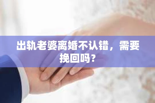 出轨老婆离婚不认错，需要挽回吗？