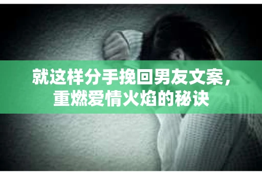 就这样分手挽回男友文案，重燃爱情火焰的秘诀
