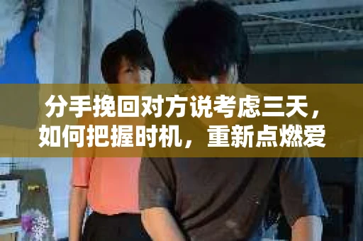 分手挽回对方说考虑三天，如何把握时机，重新点燃爱情火花