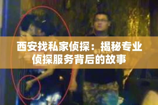 西安找私家侦探：揭秘专业侦探服务背后的故事