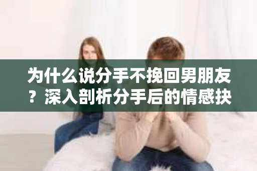 为什么说分手不挽回男朋友？深入剖析分手后的情感抉择