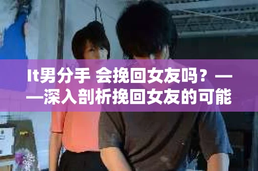 It男分手 会挽回女友吗？——深入剖析挽回女友的可能性