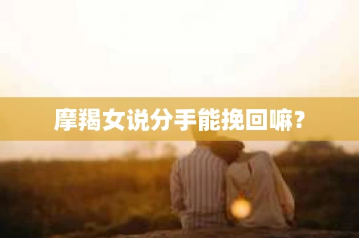 摩羯女说分手能挽回嘛？