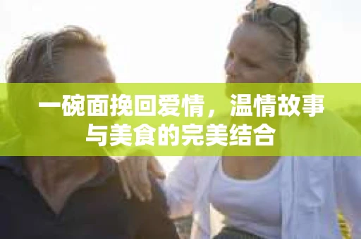 一碗面挽回爱情，温情故事与美食的完美结合