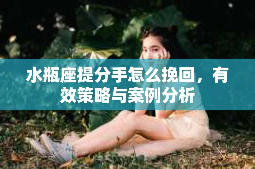 水瓶座提分手怎么挽回，有效策略与案例分析