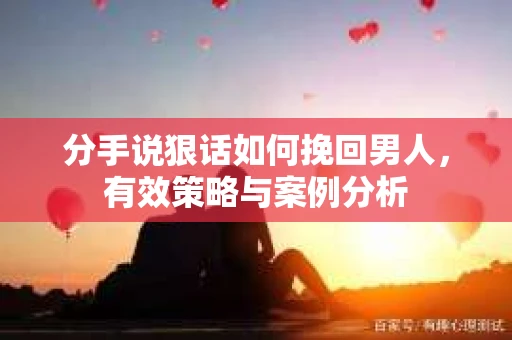 分手说狠话如何挽回男人，有效策略与案例分析