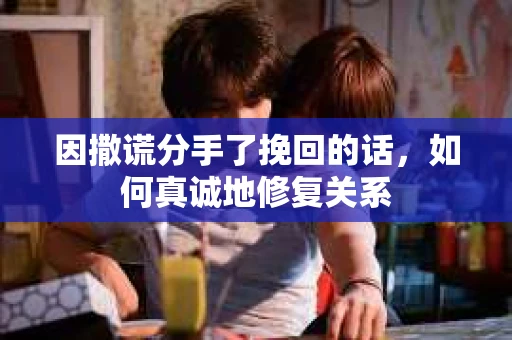 因撒谎分手了挽回的话，如何真诚地修复关系