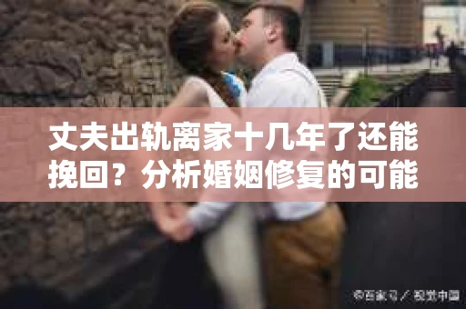 丈夫出轨离家十几年了还能挽回？分析婚姻修复的可能性