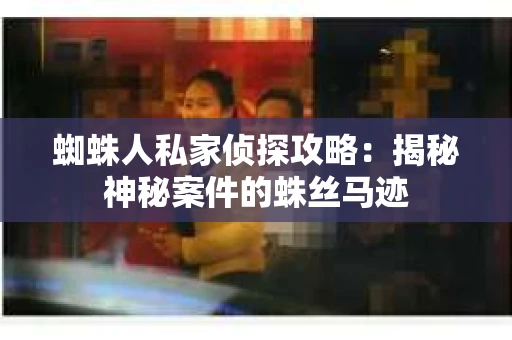 蜘蛛人私家侦探攻略：揭秘神秘案件的蛛丝马迹