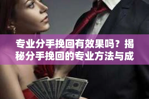 专业分手挽回有效果吗？揭秘分手挽回的专业方法与成功率