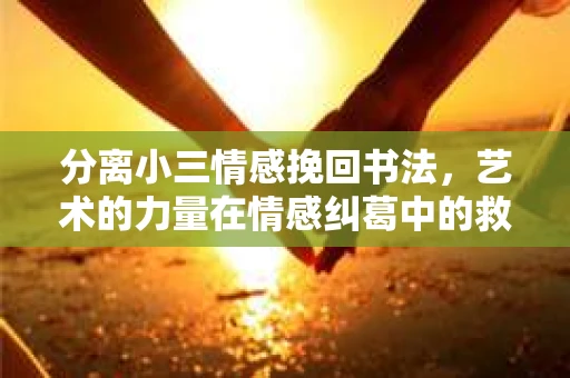 分离小三情感挽回书法，艺术的力量在情感纠葛中的救赎