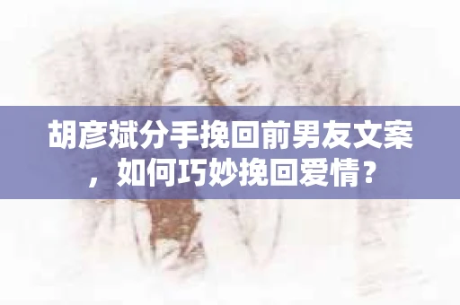 胡彦斌分手挽回前男友文案，如何巧妙挽回爱情？