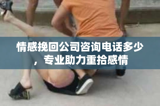 情感挽回公司咨询电话多少，专业助力重拾感情