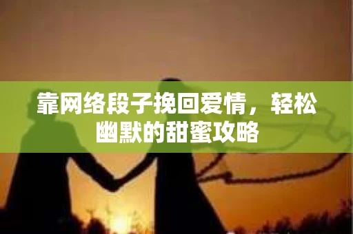 靠网络段子挽回爱情，轻松幽默的甜蜜攻略