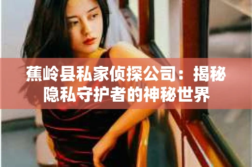 蕉岭县私家侦探公司：揭秘隐私守护者的神秘世界