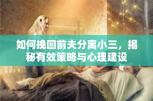 如何挽回前夫分离小三，揭秘有效策略与心理建设